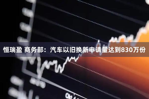 恒瑞盈 商务部：汽车以旧换新申请量达到830万份