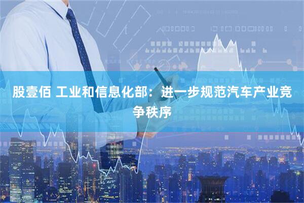 股壹佰 工业和信息化部：进一步规范汽车产业竞争秩序