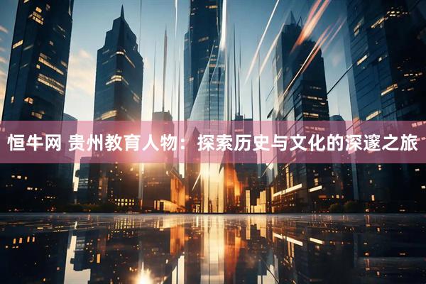 恒牛网 贵州教育人物：探索历史与文化的深邃之旅