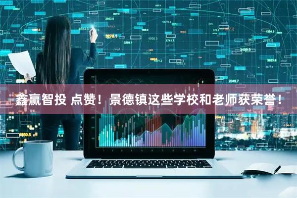 鑫赢智投 点赞！景德镇这些学校和老师获荣誉！