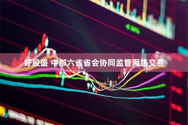 好股盛 中部六省省会协同监管网络交易