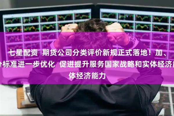 七星配资  期货公司分类评价新规正式落地！加、减分标准进一步优化  促进提升服务国家战略和实体经济能力