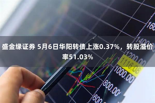 盛金缘证券 5月6日华阳转债上涨0.37%，转股溢价率51.03%