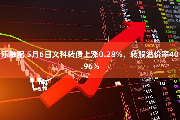 乐融配 5月6日文科转债上涨0.28%，转股溢价率40.96%