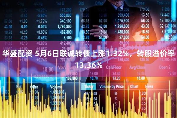 华盛配资 5月6日联诚转债上涨1.32%，转股溢价率13.36%