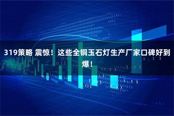 319策略 震惊！这些全铜玉石灯生产厂家口碑好到爆！
