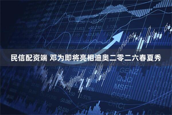 民信配资端 邓为即将亮相迪奥二零二六春夏秀