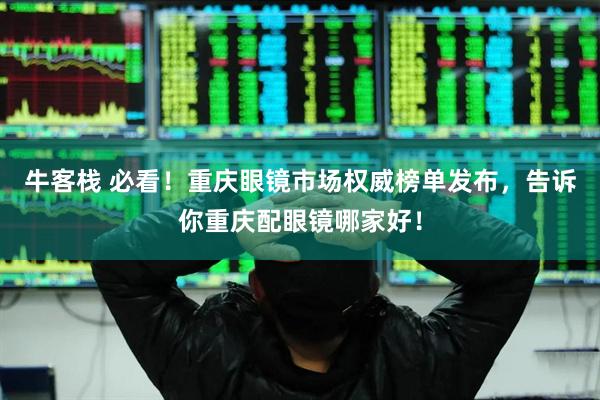 牛客栈 必看！重庆眼镜市场权威榜单发布，告诉你重庆配眼镜哪家好！