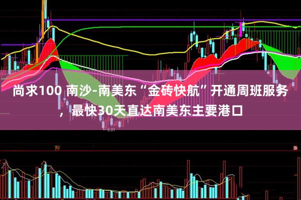 尚求100 南沙-南美东“金砖快航”开通周班服务，最快30天直达南美东主要港口