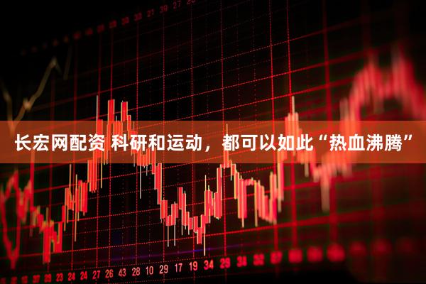 长宏网配资 科研和运动，都可以如此“热血沸腾”