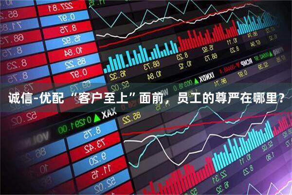 诚信-优配 “客户至上”面前，员工的尊严在哪里？