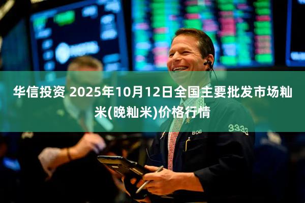 华信投资 2025年10月12日全国主要批发市场籼米(晚籼米)价格行情