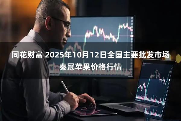 同花财富 2025年10月12日全国主要批发市场秦冠苹果价格行情