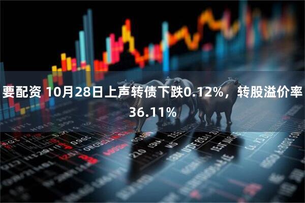 要配资 10月28日上声转债下跌0.12%，转股溢价率36.11%