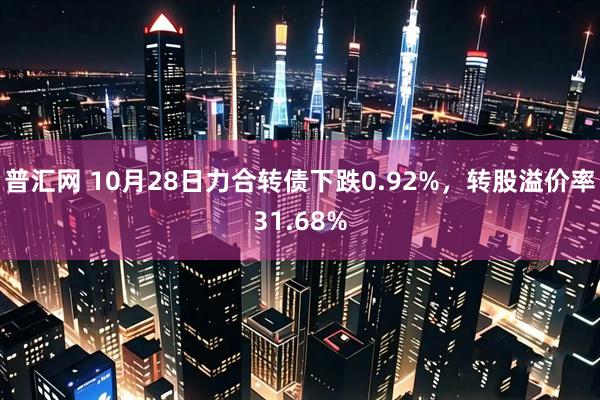 普汇网 10月28日力合转债下跌0.92%,转股溢价率31.68%