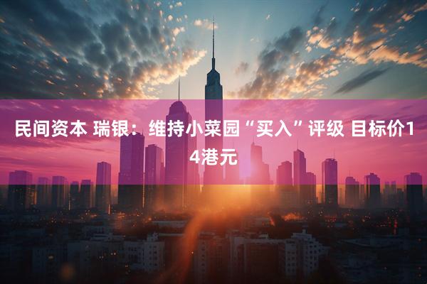 民间资本 瑞银：维持小菜园“买入”评级 目标价14港元