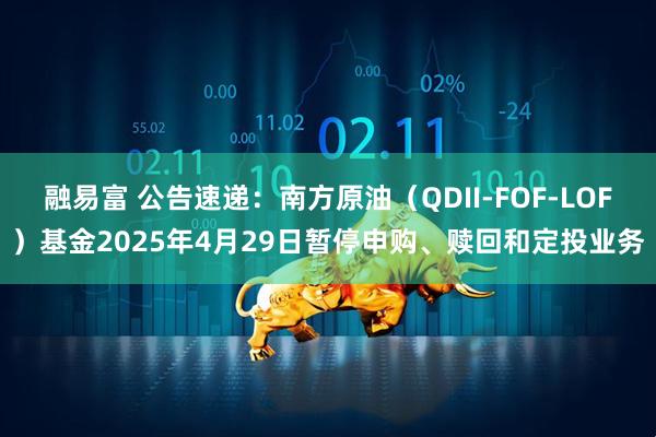 融易富 公告速递：南方原油（QDII-FOF-LOF）基金2025年4月29日暂停申购、赎回和定投业务