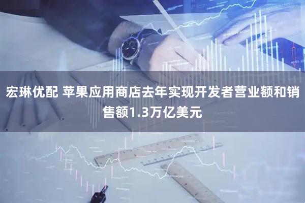 宏琳优配 苹果应用商店去年实现开发者营业额和销售额1.3万亿美元