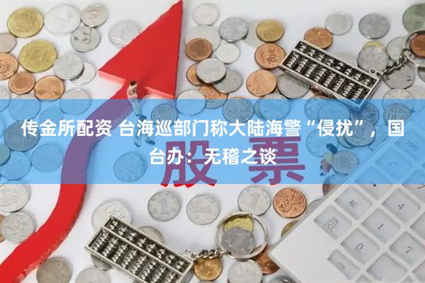 传金所配资 台海巡部门称大陆海警“侵扰”,国台办:无稽之谈