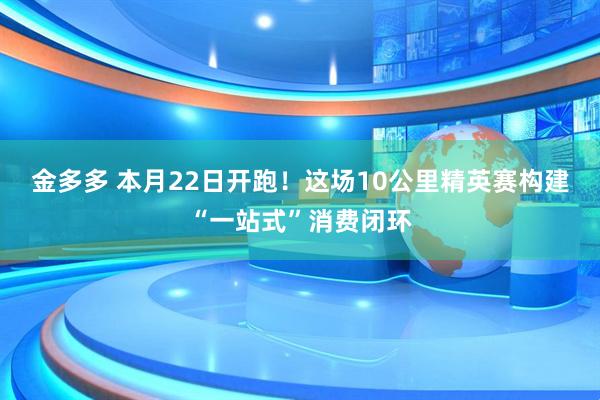 金多多 本月22日开跑！这场10公里精英赛构建“一站式”消费闭环