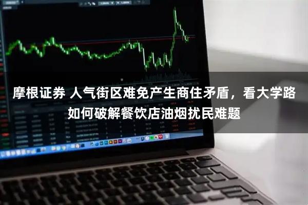 摩根证券 人气街区难免产生商住矛盾，看大学路如何破解餐饮店油烟扰民难题
