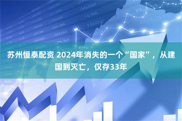 苏州恒泰配资 2024年消失的一个“国家”，从建国到灭亡，仅存33年